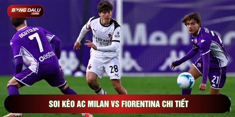 Soi Kèo AC Milan Vs Fiorentina, 21h00 Ngày 11/01 - Vòng 20 Serie A 4 Soi kèo AC Milan vs Fiorentina chi tiết