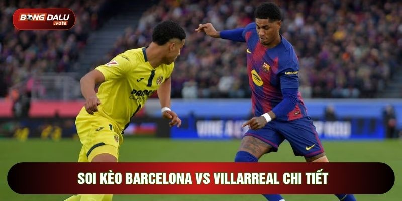 Soi Kèo Barcelona Vs Villarreal, 22h15 Ngày 28/02 - Vòng 26 La Liga 4 Soi kèo Barcelona vs Villarreal chi tiết
