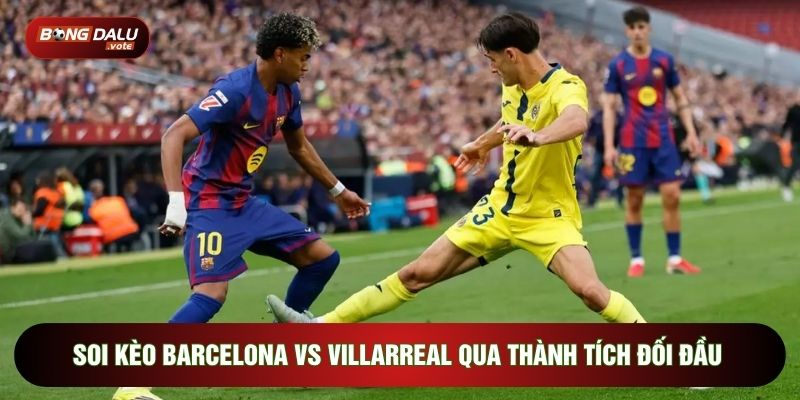 Soi Kèo Barcelona Vs Villarreal, 22h15 Ngày 28/02 - Vòng 26 La Liga 3 Soi kèo Barca vs Villarreal qua thành tích đối đầu