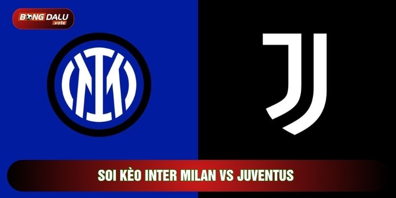Soi Kèo Inter Milan Vs Juventus, 02h45 Ngày 15/02 - Vòng 25 Serie A