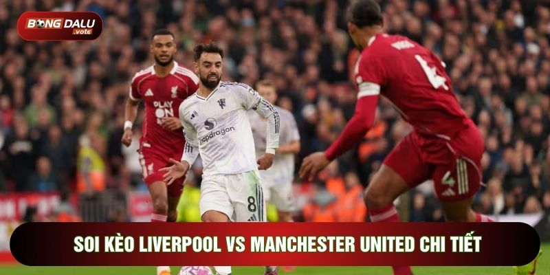 Soi kèo Liverpool vs Manchester United chi tiết