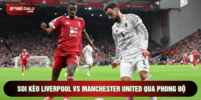 Soi kèo Liverpool vs Manchester United qua phong độ
