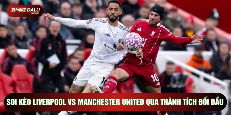 Soi kèo Liverpool vs Manchester United qua thành tích đối đầu