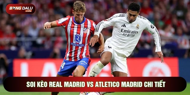soi kèo Real Madrid vs Atletico Madrid chi tiết