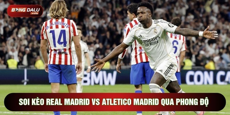 soi kèo Real Madrid vs Atletico Madrid qua phong độ