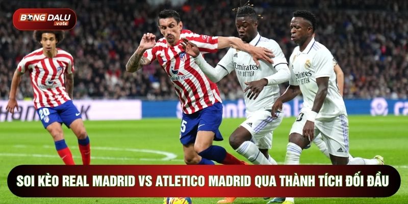 soi kèo Real Madrid vs Atletico Madrid qua thành tích đối đầu