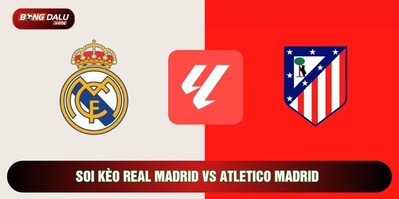 Soi Kèo Real Madrid Vs Atletico Madrid, 3h Ngày 23/03 - Vòng 29 La Liga