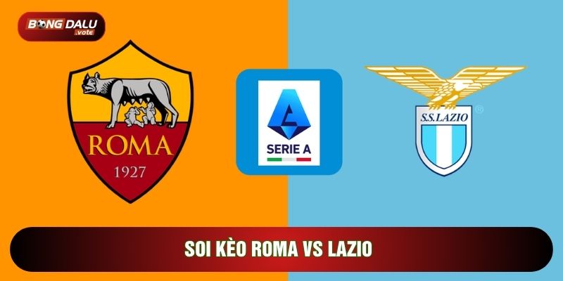 Soi Kèo Roma Vs Lazio, 20h Ngày 17/05 - Vòng 37 Serie A